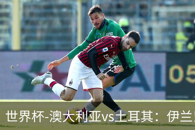 世界杯-澳大利亚vs土耳其：伊兰昆达先发 居莱尔、恰尔汗奥卢出战