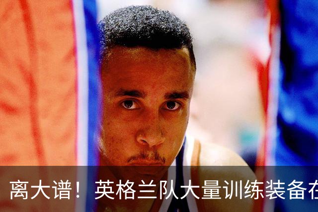 离大谱！英格兰队大量训练装备在美国被盗，凯恩、贝林厄姆等人球鞋失踪，两人被捕